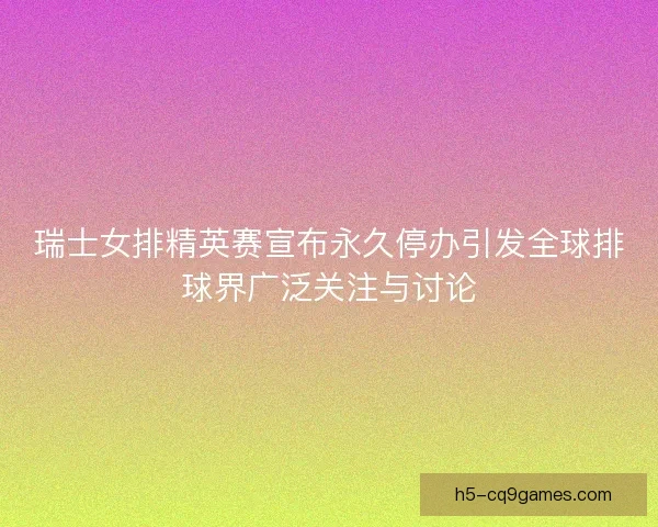 瑞士女排精英赛宣布永久停办引发全球排球界广泛关注与讨论 瑞士女排精英赛宣布永久停办引发全球排球界广泛关注与讨论