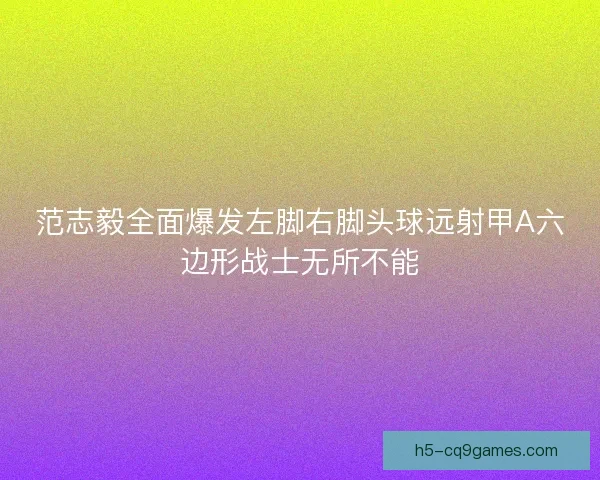 范志毅全面爆发左脚右脚头球远射甲A六边形战士无所不能 范志毅全面爆发左脚右脚头球远射甲A六边形战士无所不能