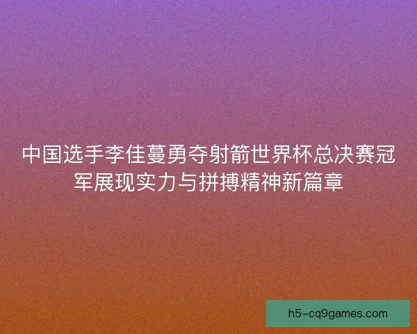 中国选手李佳蔓勇夺射箭世界杯总决赛冠军展现实力与拼搏精神新篇章 中国选手李佳蔓勇夺射箭世界杯总决赛冠军展现实力与拼搏精神新篇章