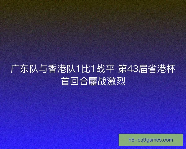 广东队与香港队1比1战平 第43届省港杯首回合鏖战激烈 广东队与香港队1比1战平 第43届省港杯首回合鏖战激烈