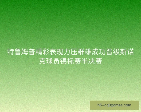 特鲁姆普精彩表现力压群雄成功晋级斯诺克球员锦标赛半决赛