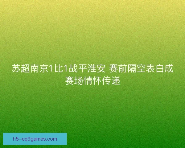 苏超南京1比1战平淮安 赛前隔空表白成赛场情怀传递
