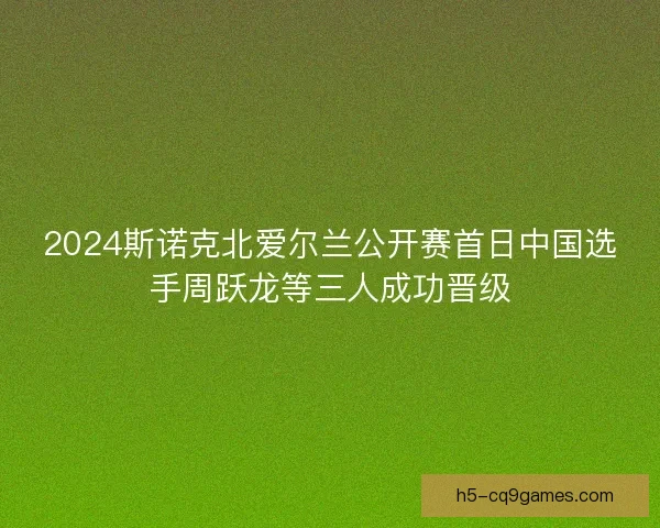 2024斯诺克北爱尔兰公开赛首日中国选手周跃龙等三人成功晋级