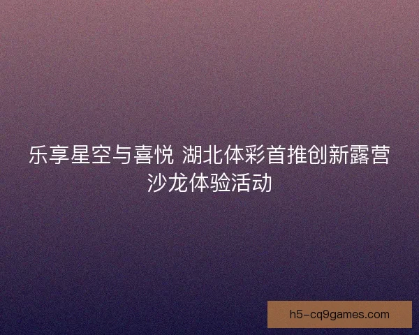 乐享星空与喜悦 湖北体彩首推创新露营沙龙体验活动