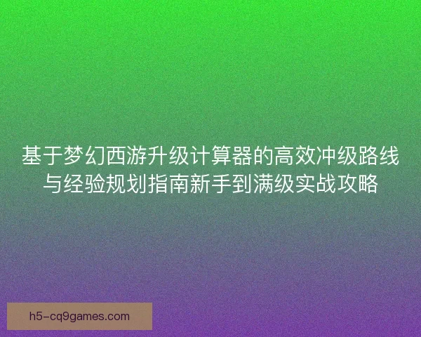 基于梦幻西游升级计算器的高效冲级路线与经验规划指南新手到满级实战攻略