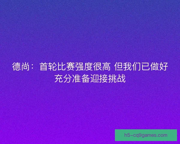 德尚：首轮比赛强度很高 但我们已做好充分准备迎接挑战