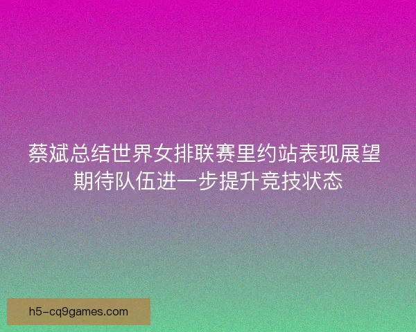 蔡斌总结世界女排联赛里约站表现展望 期待队伍进一步提升竞技状态