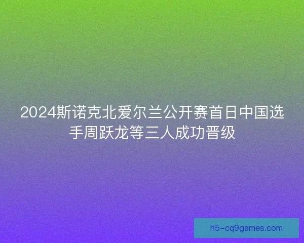 2024斯诺克北爱尔兰公开赛首日中国选手周跃龙等三人成功晋级