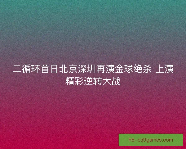 二循环首日北京深圳再演金球绝杀 上演精彩逆转大战