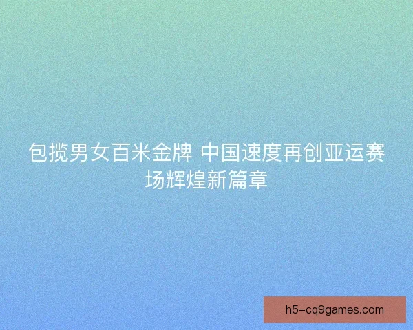 包揽男女百米金牌 中国速度再创亚运赛场辉煌新篇章