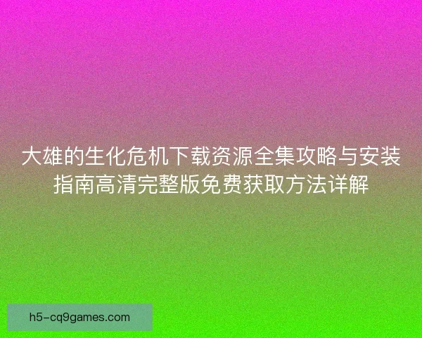 大雄的生化危机下载资源全集攻略与安装指南高清完整版免费获取方法详解