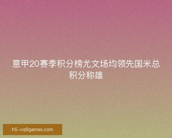 意甲20赛季积分榜尤文场均领先国米总积分称雄 意甲20赛季积分榜尤文场均领先国米总积分称雄