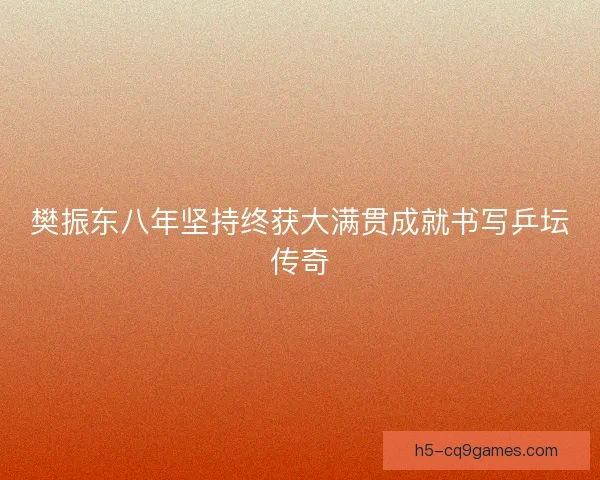 樊振东八年坚持终获大满贯成就书写乒坛传奇
