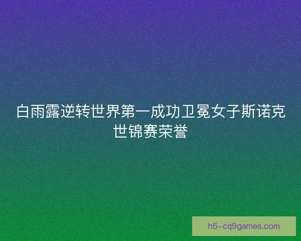 白雨露逆转世界第一成功卫冕女子斯诺克世锦赛荣誉