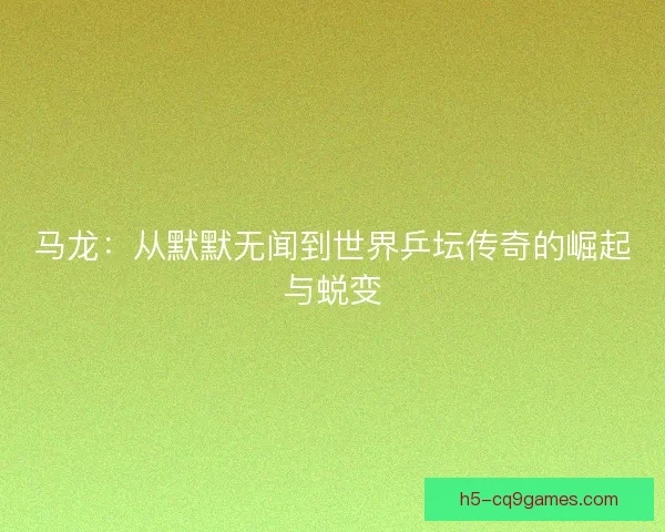 马龙：从默默无闻到世界乒坛传奇的崛起与蜕变