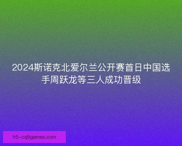 2024斯诺克北爱尔兰公开赛首日中国选手周跃龙等三人成功晋级 2024斯诺克北爱尔兰公开赛首日中国选手周跃龙等三人成功晋级