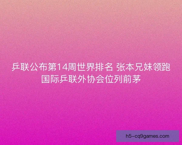 乒联公布第14周世界排名 张本兄妹领跑国际乒联外协会位列前茅