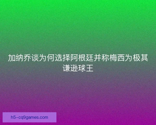 加纳乔谈为何选择阿根廷并称梅西为极其谦逊球王