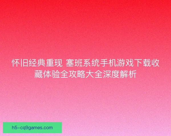 怀旧经典重现 塞班系统手机游戏下载收藏体验全攻略大全深度解析 怀旧经典重现 塞班系统手机游戏下载收藏体验全攻略大全深度解析