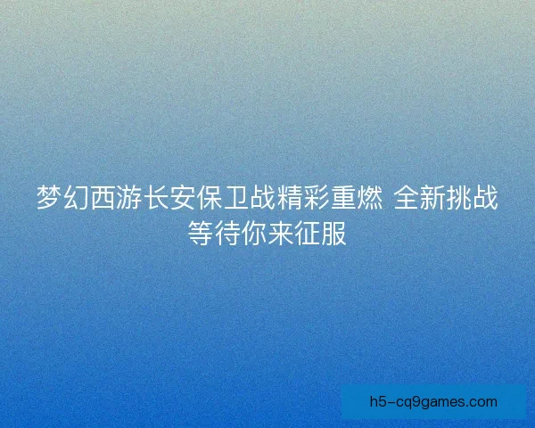 梦幻西游长安保卫战精彩重燃 全新挑战等待你来征服 梦幻西游长安保卫战精彩重燃 全新挑战等待你来征服