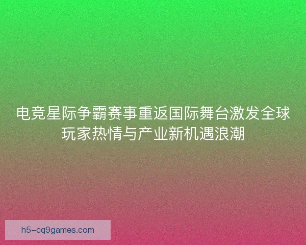 电竞星际争霸赛事重返国际舞台激发全球玩家热情与产业新机遇浪潮 电竞星际争霸赛事重返国际舞台激发全球玩家热情与产业新机遇浪潮