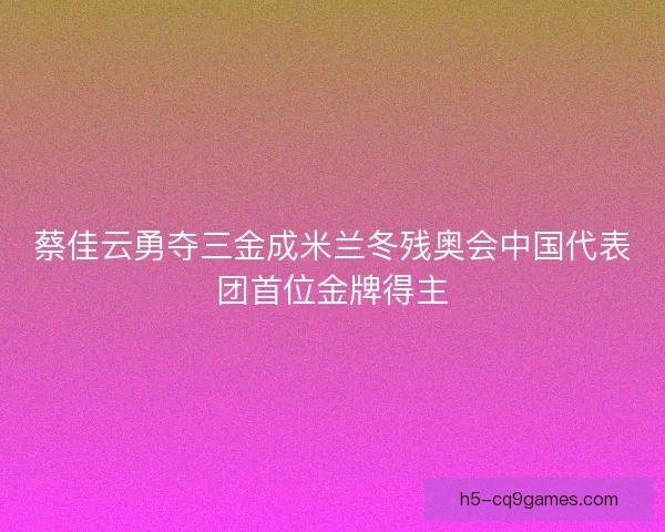 蔡佳云勇夺三金成米兰冬残奥会中国代表团首位金牌得主 蔡佳云勇夺三金成米兰冬残奥会中国代表团首位金牌得主