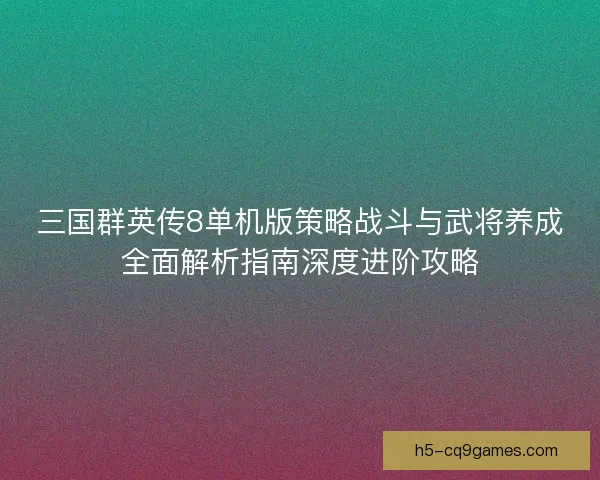 三国群英传8单机版策略战斗与武将养成全面解析指南深度进阶攻略 三国群英传8单机版策略战斗与武将养成全面解析指南深度进阶攻略