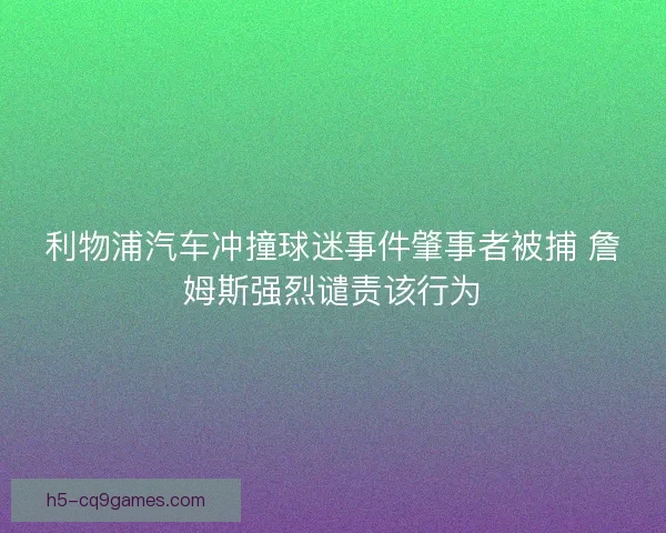利物浦汽车冲撞球迷事件肇事者被捕 詹姆斯强烈谴责该行为 利物浦汽车冲撞球迷事件肇事者被捕 詹姆斯强烈谴责该行为