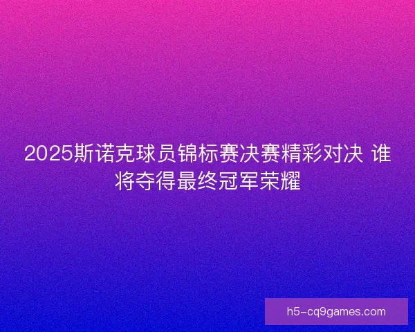 2025斯诺克球员锦标赛决赛精彩对决 谁将夺得最终冠军荣耀 2025斯诺克球员锦标赛决赛精彩对决 谁将夺得最终冠军荣耀