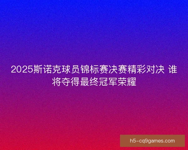 2025斯诺克球员锦标赛决赛精彩对决 谁将夺得最终冠军荣耀