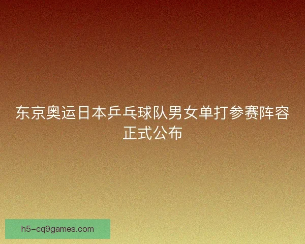 东京奥运日本乒乓球队男女单打参赛阵容正式公布