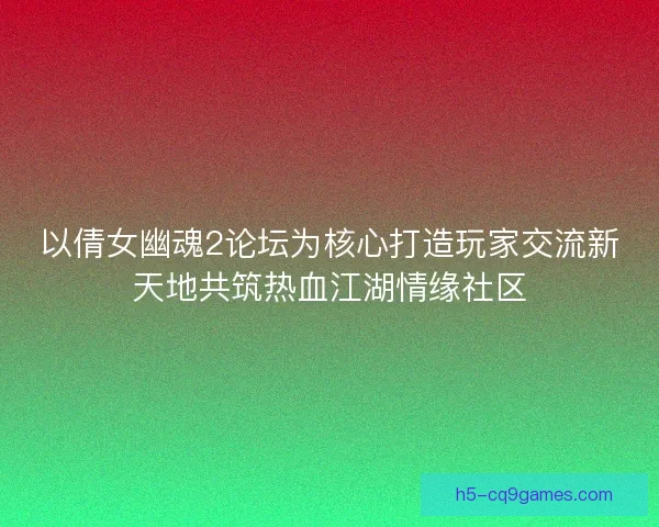 以倩女幽魂2论坛为核心打造玩家交流新天地共筑热血江湖情缘社区
