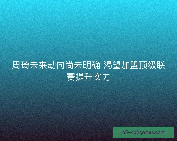 周琦未来动向尚未明确 渴望加盟顶级联赛提升实力