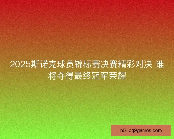 2025斯诺克球员锦标赛决赛精彩对决 谁将夺得最终冠军荣耀