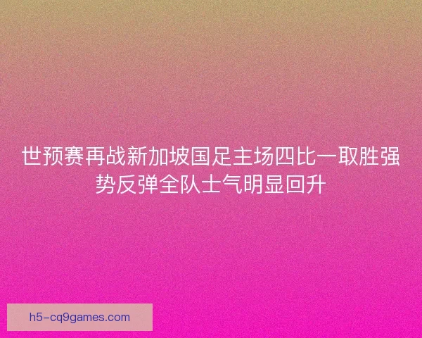 世预赛再战新加坡国足主场四比一取胜强势反弹全队士气明显回升